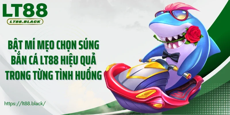 Bật mí mẹo chọn súng bắn cá LT88 hiệu quả trong từng tình huống