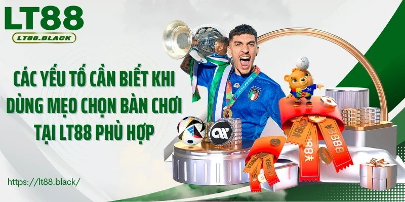 Các yếu tố cần biết khi dùng mẹo chọn bàn chơi tại LT88 phù hợp