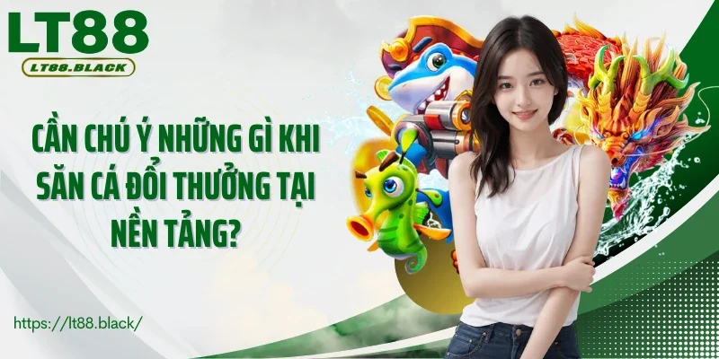 Cần chú ý những gì khi săn cá đổi thưởng tại nền tảng?