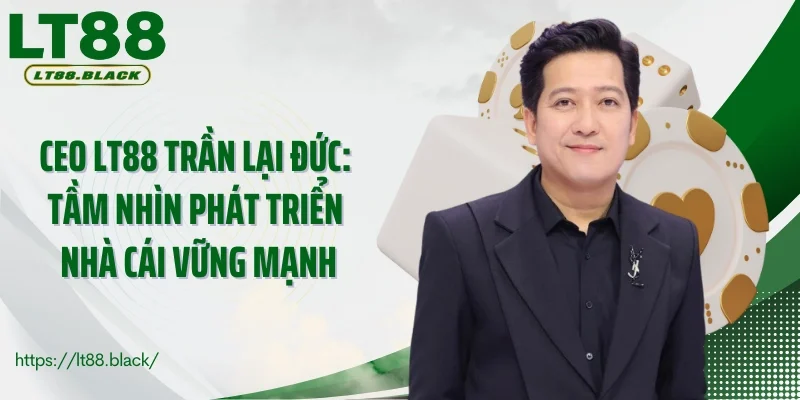 Hành trình CEO LT88 Lại Đức gây dựng nhà cái cá cược
