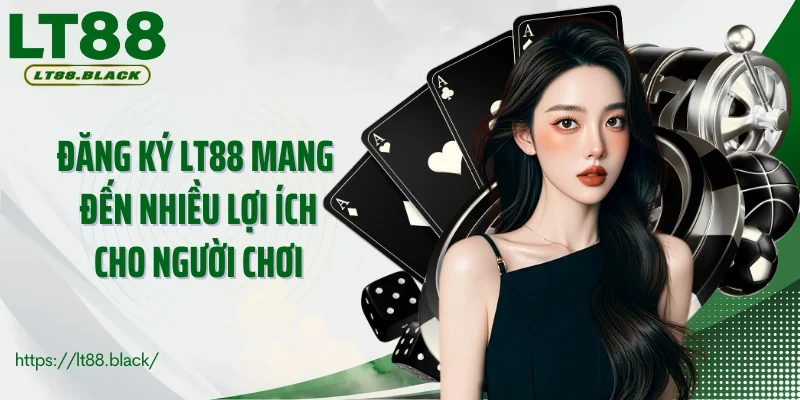 Đăng ký LT88 mang đến nhiều lợi ích cho người chơi