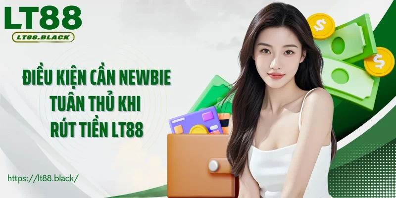 Điều kiện cần newbie tuân thủ khi rút tiền LT88