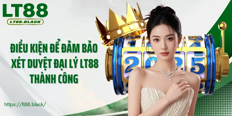 Điều kiện để đảm bảo xét duyệt đại lý LT88 thành công