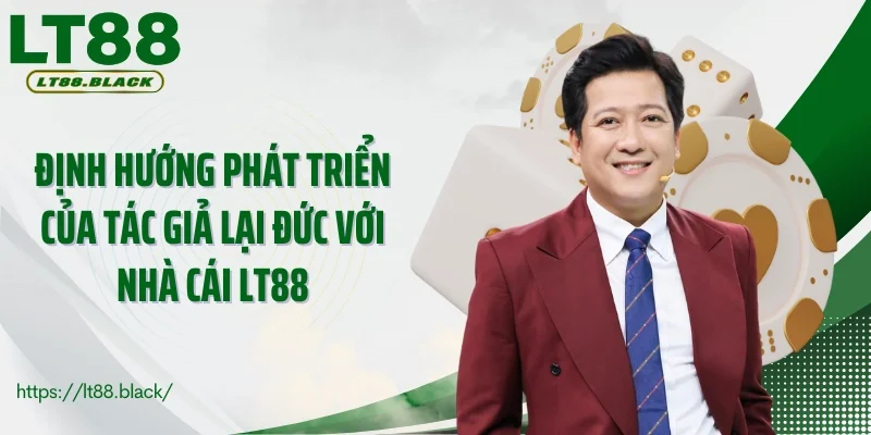 Định hướng phát triển của tác giả Lại Đức với nhà cái LT88
