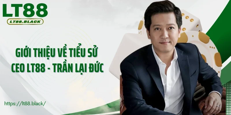 Giới thiệu về tiểu sử CEO LT88 - Trần Lại Đức