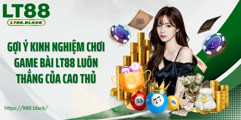 Gợi ý kinh nghiệm chơi game bài LT88 luôn thắng của cao thủ