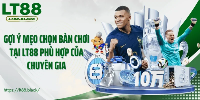 Gợi ý mẹo chọn bàn chơi tại LT88 phù hợp của chuyên gia