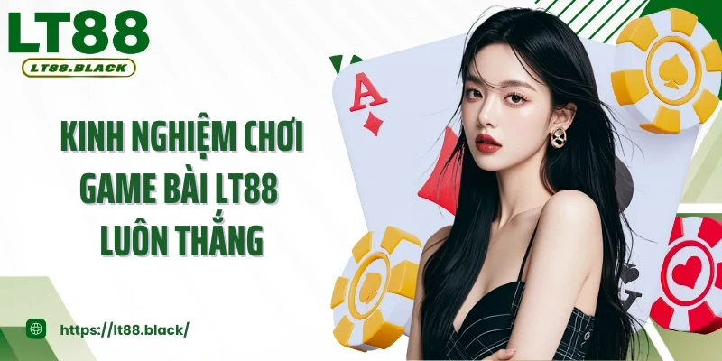 Kinh Nghiệm Chơi Game Bài LT88 Luôn Thắng - Bí Quyết Của Cao Thủ
