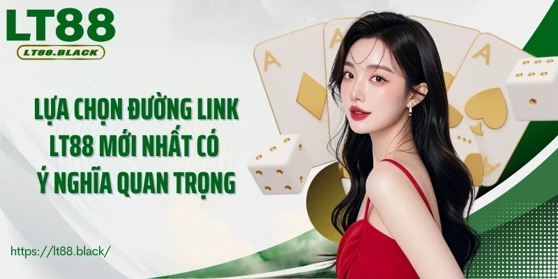 Lựa chọn đường link LT88 mới nhất có ý nghĩa quan trọng