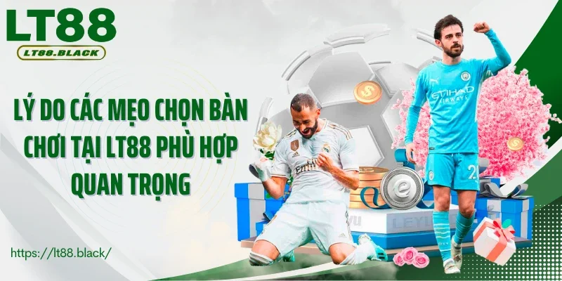 Lý do các mẹo chọn bàn chơi tại LT88 phù hợp quan trọng