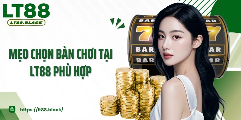 Mẹo Chọn Bàn Chơi Tại LT88 Phù Hợp Giúp Bạn Nâng Cao Trải Nghiệm