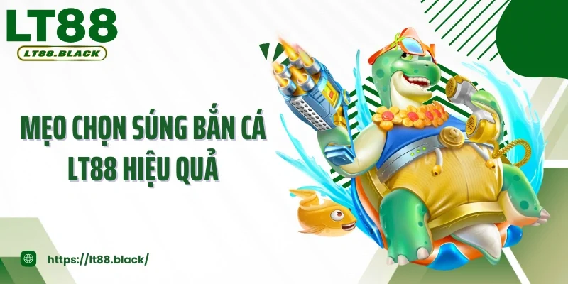 Mẹo Chọn Súng Bắn Cá LT88 Hiệu Quả - Kinh Nghiệm Xương Máu 