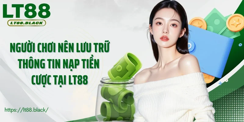 Người chơi nên lưu trữ thông tin nạp tiền cược tại LT88