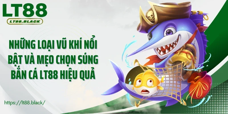 Những loại vũ khí nổi bật và mẹo chọn súng bắn cá LT88 hiệu quả