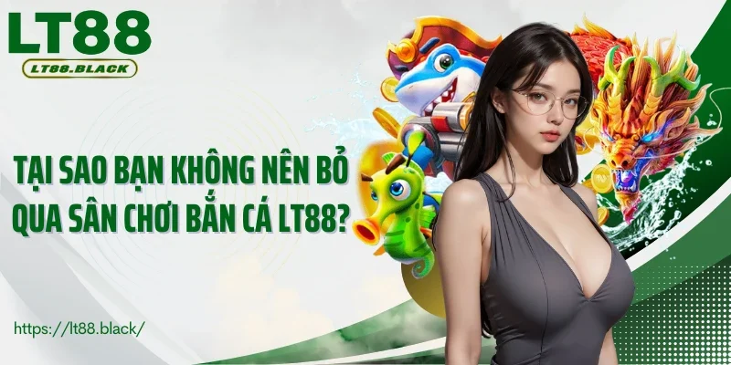 Tại sao bạn không nên bỏ qua sân chơi bắn cá LT88?