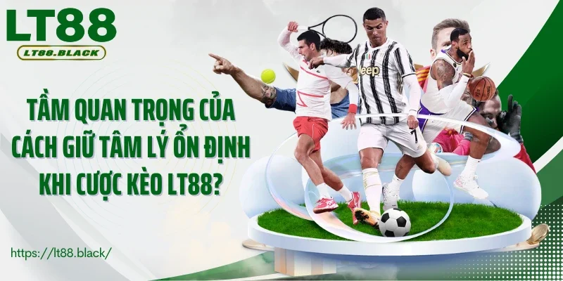 Tầm quan trọng của cách giữ tâm lý ổn định khi cược kèo LT88?