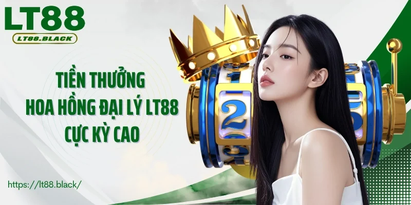 Tiền thưởng hoa hồng đại lý LT88 cực kỳ cao