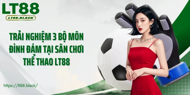 Trải nghiệm 3 bộ môn đình đám tại sân chơi thể thao LT88