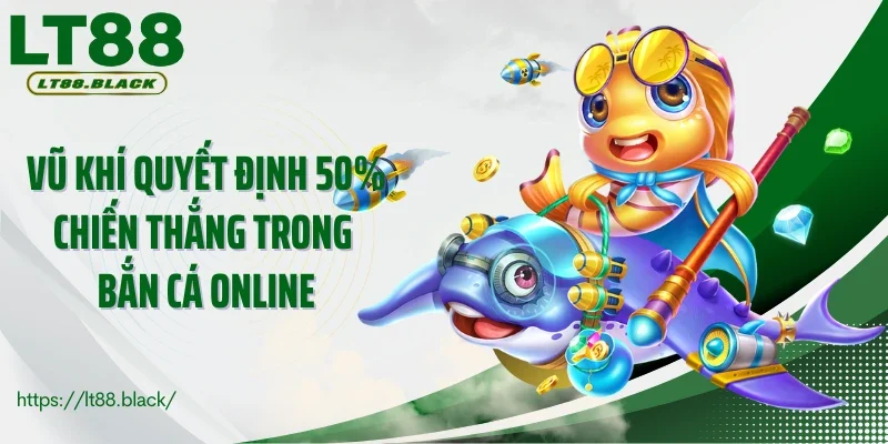 Vũ khí quyết định 50% chiến thắng trong bắn cá online